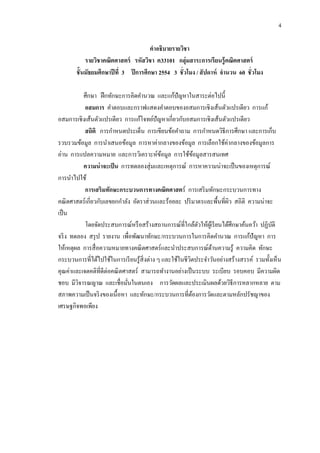 4

                                       คาอธิบายรายวิชา
           รายวิชาคณิตศาสตร์ รหัสวิชา ค33101 กลุ่มสาระการเรี ยนรู้ คณิตศาสตร์
       ชั้นมัธยมศึกษาปี ที่ 3 ปี การศึกษา 2554 3 ชั่วโมง / สั ปดาห์ จานวน 60 ชั่วโมง

          ศึกษา ฝึ กทักษะการคิดคานวณ และแก้ปัญหาในสาระต่อไปนี้
           อสมการ คาตอบและกราฟแสดงคาตอบของอสมการเชิงเส้นตัวแปรเดียว การแก้
อสมการเชิงเส้นตัวแปรเดียว การแก้โจทย์ปัญหาเกี่ยวกับอสมการเชิงเส้นตัวแปรเดียว
           สถิติ การกาหนดประเด็น การเขียนข้อคาถาม การกาหนดวิธีการศึกษา และการเก็บ
รวบรวมข้อมูล การนาเสนอข้อมูล การหาค่ากลางของข้อมูล การเลือกใช้ค่ากลางของข้อมูลการ
อ่าน การแปลความหมาย และการวิเคราะห์ขอมูล การใช้ขอมูลสารสนเทศ
                                              ้               ้
          ความน่ าจะเป็ น การทดลองสุ่ มและเหตุการณ์ การหาความน่าจะเป็ นของเหตุการณ์
การนาไปใช้
           การเสริมทักษะกระบวนการทางคณิตศาสตร์ การเสริ มทักษะกระบวนการทาง
คณิ ตศาสตร์ เกี่ยวกับเลขยกกาลัง อัตราส่ วนและร้อยละ ปริ มาตรและพื้นที่ผว สถิติ ความน่าจะ
                                                                        ิ
เป็ น
           โดยจัดประสบการณ์หรื อสร้างสถานการณ์ที่ใกล้ตวให้ผเู้ รี ยนได้ศึกษาค้นคว้า ปฏิบติ
                                                                ั                         ั
จริ ง ทดลอง สรุ ป รายงาน เพื่อพัฒนาทักษะ/กระบวนการในการคิดคานวณ การแก้ปัญหา การ
ให้เหตุผล การสื่ อความหมายทางคณิ ตศาสตร์และนาประสบการณ์ดานความรู้ ความคิด ทักษะ
                                                                  ้
กระบวนการที่ได้ไปใช้ในการเรี ยนรู ้สิ่งต่าง ๆ และใช้ในชี วตประจาวันอย่างสร้างสรรค์ รวมทั้งเห็น
                                                          ิ
คุณค่าและเจตคติที่ดีต่อคณิ ตศาสตร์ สามารถทางานอย่างเป็ นระบบ ระเบียบ รอบคอบ มีความผิด
ชอบ มีวจารณญาณ และเชื่อมันในตนเอง การวัดผลและประเมินผลด้วยวิธีการหลากหลาย ตาม
        ิ                     ่
สภาพความเป็ นจริ งของเนื้ อหา และทักษะ/กระบวนการที่ตองการวัดและตามหลักปรัชญาของ
                                                            ้
เศรษฐกิจพอเพียง
 