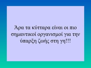 Άρα τα κύτταρα είναι οι πιο
σημαντικοί οργανισμοί για την
   ύπαρξη ζωής στη γη!!!
 