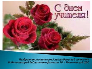 Поздравление учителям Александровской школы от
библиотекарей библиотеки-филиала № 2 Ильичевской ЦБС
 