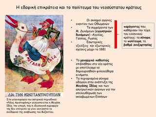 Η εδαθηθή επηθνάηεηα θαη ημ πμιίηεομα ημο κεμζύζηαημο θνάημοξ

                                              •           Οη ζθιενμί αγώκεξ
                                                  εκακηίμκ ηςκ Οζςμακώκ
                                              •           Σα ζομθένμκηα ηςκ    παοάγξμηεπ πμο
                                                  Μ. Δοκάμεςκ (εγγρηηοιώμ      θαζόνηζακ ηεκ ηύπε
                                                  δρμάμεωμ) -Αγγιίαξ,          ημο ειιεκηθμύ
                                                  Γαιιίαξ, Ρςζίαξ              θνάημοξ: ηα ζύμξοα,
                                              •           Γζςηενηθέξ           ημ πξλίηερμα, ημ
                                                  ελειίλεηξ θαη ελςηενηθέξ     βαθμό αμεναοηηζίαπ
                                                  ζπέζεηξ μέπνη ημ 1881


                                              •   Σμ μξμαοςικό καθεζηώπ
                                                  επηβιήζεθε ζημ κέμ θνάημξ
                                                  με απμηέιεζμα κα
                                                  δεμημονγεζμύκ θηιειεύζενα
                                                  θηκήμαηα.
                                              •   Σα πενημνηζμέκα ζύκμνα
                                                  μδεγμύκ ζηεκ ακάπηολε ηεξ
                                                  Μεγάληπ Ιδέαπ θαη ηςκ
                                                  αιοηνςηηθώκ αγώκςκ γηα ηεκ
                                                  απειεοζένςζε ηςκ
                                                  ζθιαβςμέκςκ Γιιήκςκ
΢ηε γειμημγναθία ημο ζαηηνηθμύ πενημδηθμύ
«Νέμξ Ανηζημθάκεξ» γειμημπμηείηαη ε Μεγάιε
Ιδέα, ηεκ επμπή, πμο ε ηδεμιμγηθή θονηανπία
ηεξ δεκ επέηνεπε κα γίκεη ακηηιεπηό ημ
ακεδαθηθό ηεξ ακαβίςζεξ ημο Βοδακηίμο.
 