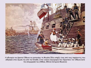 Η αδοκαμία ημο βαζηιηά ΋ζςκα κα οιμπμηήζεη ηε Μεγάιε Ιδέα οπήνλε έκαξ από ημοξ πανάγμκηεξ πμο
μδήγεζακ ζηεκ έλςζε ημο από ηεκ Γιιάδα. ΢ηεκ εηθόκα ειαημγναθία πμο πανηζηάκεη ημκ ΋ζςκα θαηά
                      ηεκ απμπώνεζή ημο (Αζήκα, Γζκηθό Ιζημνηθό Μμοζείμ)
 