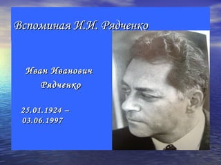 Вспоминая И.И. Рядченко


  Иван Иванович
     Рядченко

 25.01.1924 –
 03.06.1997
 