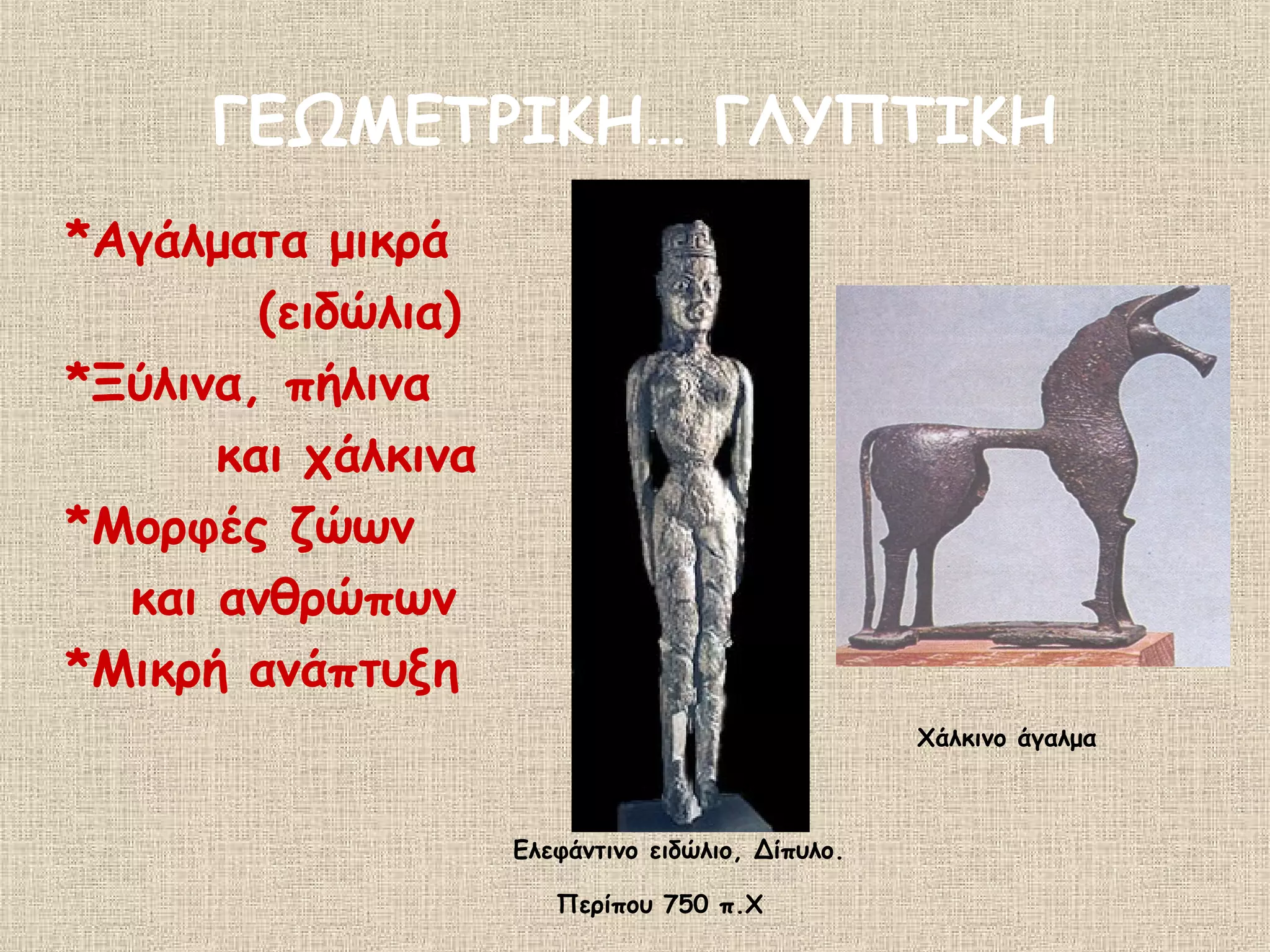 ΓΕΩΜΕΤΡΙΚΗ… ΓΛΥΠΤΙΚΗ
*Αγάλματα μικρά
        (ειδώλια)
*Ξύλινα, πήλινα
      και χάλκινα
*Μορφές ζώων
  και ανθρώπων
*Μικρή ανάπτυξη
                                                  Χάλκινο άγαλμα



                    Ελεφάντινο ειδώλιο, Δίπυλο.

                       Περίπου 750 π.Χ
 