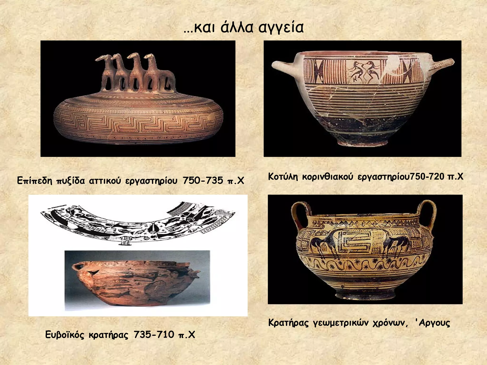 …και άλλα αγγεία




Επίπεδη πυξίδα αττικού εργαστηρίου 750-735 π.Χ   Κοτύλη κορινθιακού εργαστηρίου750-720 π.Χ




                                                 Κρατήρας γεωμετρικών χρόνων, 'Aργους
     Ευβοϊκός κρατήρας 735-710 π.Χ
 