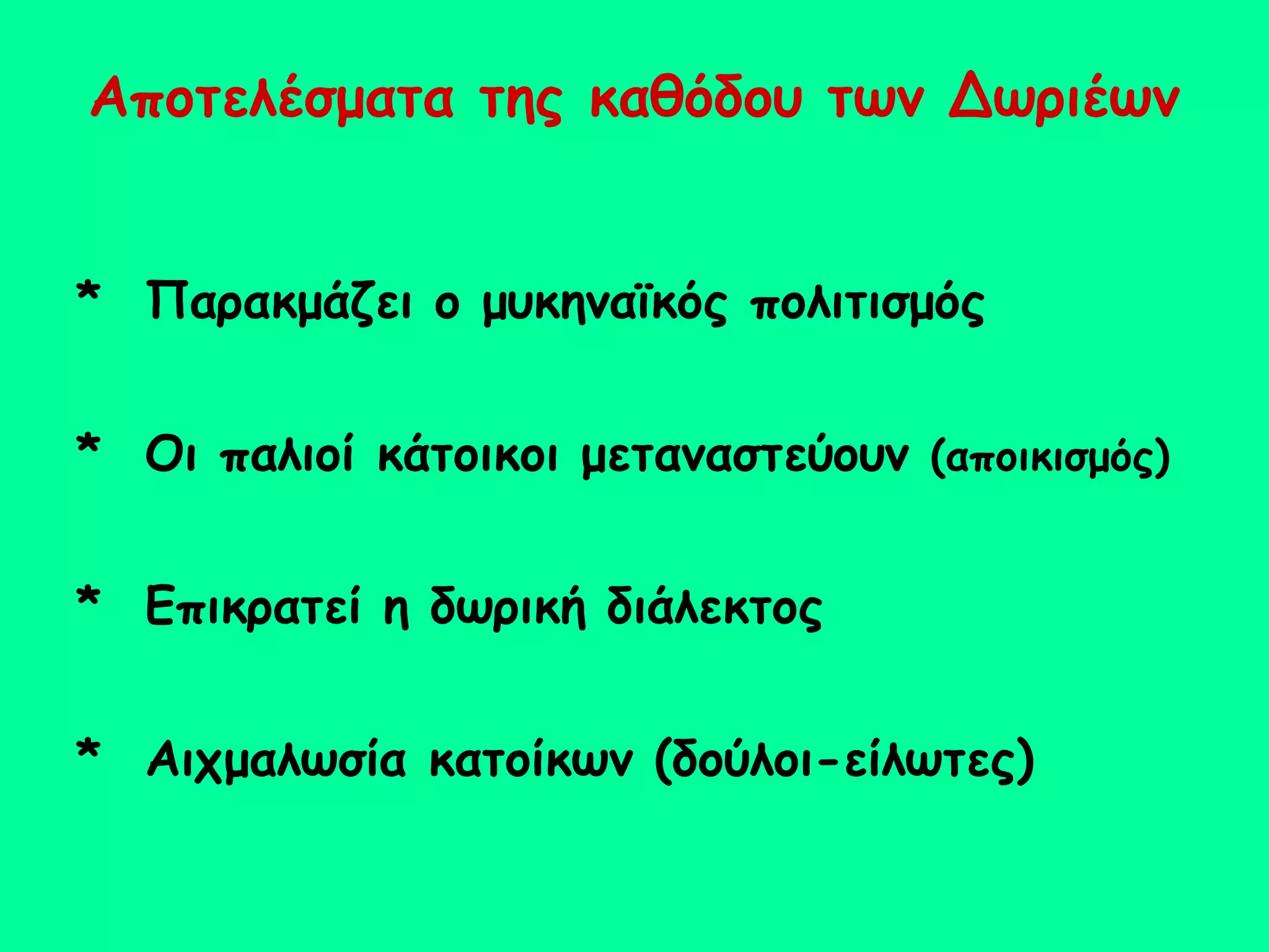 Αποτελέσματα της καθόδου των Δωριέων


* Παρακμάζει ο μυκηναϊκός πολιτισμός


* Οι παλιοί κάτοικοι μεταναστεύουν (αποικισμός)


* Επικρατεί η δωρική διάλεκτος


* Αιχμαλωσία κατοίκων (δούλοι-είλωτες)
 