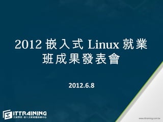 2012 嵌入式 Linux 就業
    班成果發表會

      2012.6.8
 