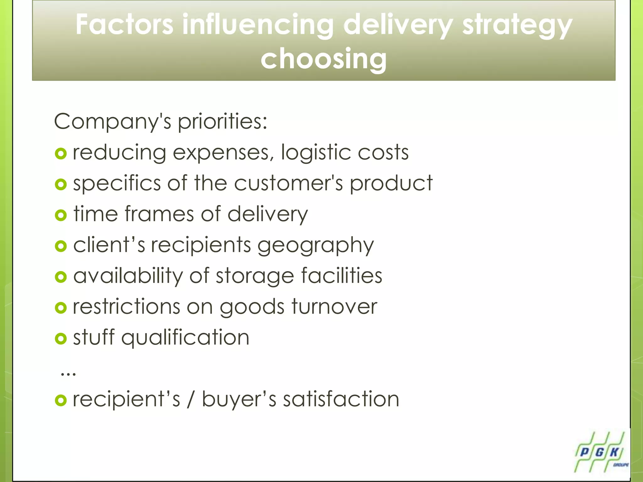 Factors influencing delivery strategy
                choosing

Company's priorities:
 reducing expenses, logistic costs
 specifics of the customer's product
 time frames of delivery
 client’s recipients geography
 availability of storage facilities
 restrictions on goods turnover
 stuff qualification
...
 recipient’s / buyer’s satisfaction
 