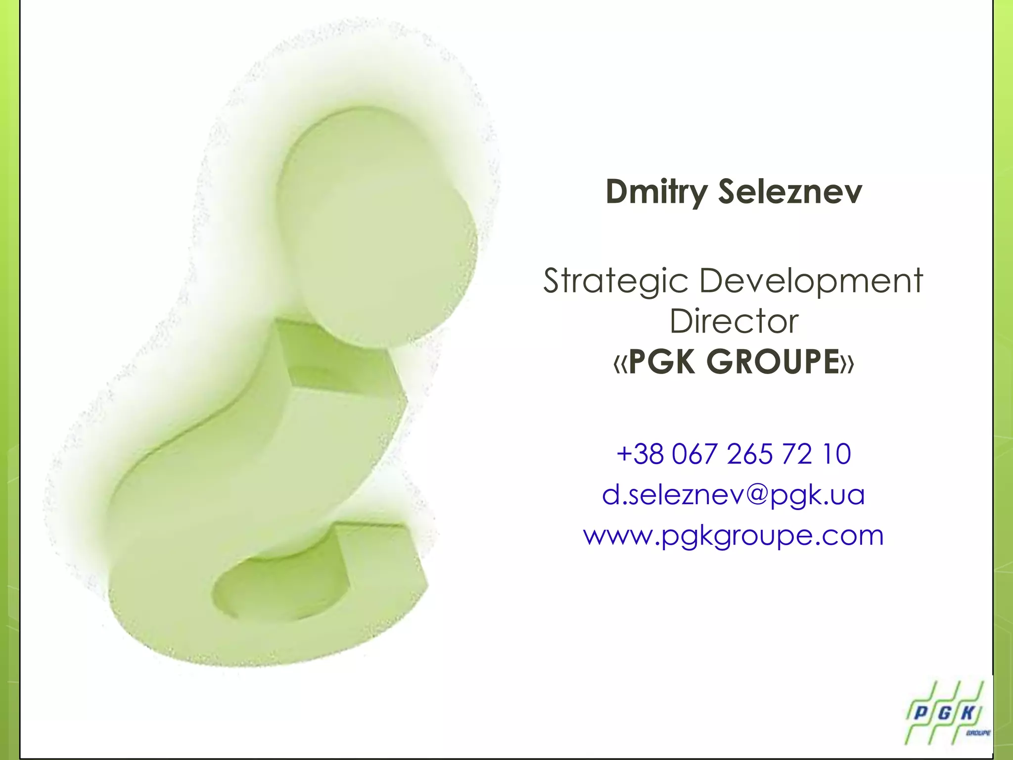 Dmitry Seleznev

Strategic Development
        Director
     «PGK GROUPE»

    +38 067 265 72 10
   d.seleznev@pgk.ua
  www.pgkgroupe.com
 