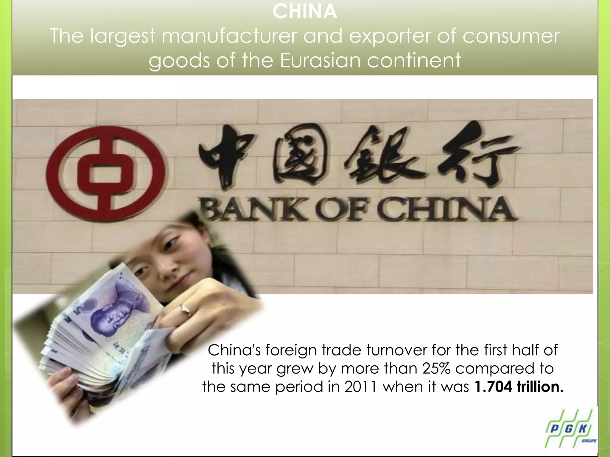 CHINA
The largest manufacturer and exporter of consumer
          goods of the Eurasian continent




               China's foreign trade turnover for the first half of
               this year grew by more than 25% compared to
              the same period in 2011 when it was 1.704 trillion.
 