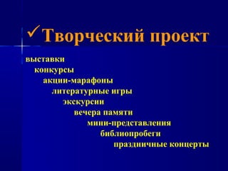 Творческий проект
выставки
  конкурсы
    акции-марафоны
      литературные игры
        экскурсии
           вечера памяти
              мини-представления
                 библиопробеги
                    праздничные концерты
 