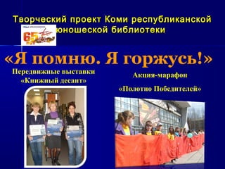 Творческий проект Коми республиканской
        юношеской библиотеки


«Я помню. Я горжусь!»
Передвижные выставки      Акция-марафон
  «Книжный десант»
                       «Полотно Победителей»
 