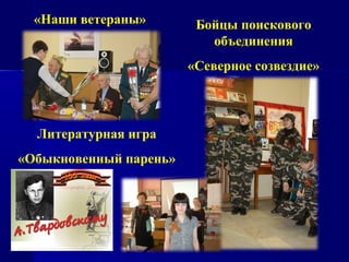 «Наши ветераны»        Бойцы поискового
                           объединения
                        «Северное созвездие»




  Литературная игра
«Обыкновенный парень»
 