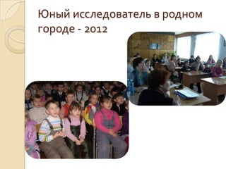Юный исследователь в родном
городе - 2012
 