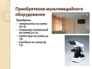 Приобретение мультимедийного
оборудования
Приобрели:
 микроскопы на сумму
  25 т.р.
 телевизор плазменный
  на сумму 52 т.р.
 проекторы на сумму 40
  т.р.
 ноутбуки на сумму 65
  т.р.
 