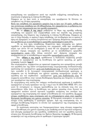 απασχόλησης του εργαζόμενου κατά την περίοδο αυξημένης απασχόλησης σε
περίπτωση τετράμηνης ή ετήσιας διευθέτησης.
Σύμφωνα με το όριο αυτό, η απασχόληση του εργαζόμενου δε δύναται να
υπερβαίνει τις 10 ώρες ημερησίως.
Κατά την υπέρβαση του ημερήσιου ωραρίου έως το όριο των 10 ωρών, καθώς και
την αντίστοιχη υπέρβαση των 40 εβδομαδιαίως, δεν εφαρμόζονται οι ρυθμίσεις του
άρ.1 (για την υπερεργασία και την αμοιβή υπερωριών).
       Με το εδάφιο β της παρ.5 ρυθμίζεται το θέμα της αμοιβής πιθανής
υπέρβασης του ωραρίου που συμφωνήθηκε κατά την περίοδο της μειωμένης
απασχόλησης, στη διάρκεια της τετράμηνης ή ετήσιας διευθέτησης. Σύμφωνα με
την εν λόγω διάταξη, οι πρώτες 5 ώρες υπέρβασης επί πενθημέρου και οι πρώτες 8
ώρες επί εξαημέρου, οι οποίες επιτρέπονται κατ’ εξαίρεση, θεωρούνται υπερεργασία
και αμείβονται με το καταβαλλόμενο ωρομίσθιο προσαυξημένο κατά 30%.
        Οι ως άνω ώρες υπερβάσεως, θεωρούνται ώρες υπερωρίας και εφόσον
τηρηθούν οι προϋποθέσεις νομιμότητας των υπερωριών, κάθε ώρα υπερβάσεως
πέραν των πέντε (5) επί πενθημέρου ή οκτώ (8) επί εξαημέρου πρώτων ωρών
αποτελεί νόμιμη υπερωρία και αμείβεται με το καταβαλλόμενο ωρομίσθιο
προσαυξημένο κατά 75% άλλως αποτελεί κατ’ εξαίρεση υπερωρία και
αποζημιώνεται με το καταβαλλόμενο ωρομίσθιο προσαυξημένο κατά 100%.
       Στο εδάφιο α της παρ.6, προβλέπεται η διαδικασία συμφωνίας μεταξύ
εργοδότη κι εργαζόμενων για τη διευθέτηση του χρόνου εργασίας, με χρόνο
αναφοράς 4 μηνών (παρ.1).
Πιο συγκεκριμένα, συμφωνείται με πρακτικό συμφωνίας που καταρτίζεται μεταξύ
του εργοδότη και της πλέον αντιπροσωπευτικής επιχειρησιακής συνδικαλιστικής
οργάνωσης των εργαζομένων, μετά από διαβούλευσή τους. Αν στην επιχείρηση δεν
έχει συσταθεί ή δε λειτουργεί επιχειρησιακή συνδικαλιστική οργάνωση, η
συμφωνία για τη διευθέτηση του χρόνου εργασίας καταρτίζεται μεταξύ του
εργοδότη και του συμβουλίου εργαζομένων, μετά από διαβούλευσή τους. Η
συμφωνία κατατίθεται στην τοπική Επιθεώρηση Εργασίας και δεσμεύει το σύνολο
των εργαζομένων της επιχείρησης.
Σε επιχειρήσεις στις οποίες δεν υπάρχει συνδικαλιστική οργάνωση ή συμβούλιο
εργαζομένων ή ένωση προσώπων του άρ.1 παρ.3 του Ν.1264/1982 (ΦΕΚ 78Α), είτε
γιατί δε συντρέχουν οι νόμιμες προϋποθέσεις για τη σύστασή τους είτε για
οποιονδήποτε άλλο λόγο, η διευθέτηση του χρόνου εργασίας είναι δυνατό να
εφαρμοστεί κατόπιν κοινού σχετικού εγγράφου αιτήματος του συνόλου των
εργαζομένων της επιχείρησης που αφορά η διευθέτηση και του εργοδότη. Το κοινό
αίτημα υποβάλλεται προς επικύρωση από τα ενδιαφερόμενα μέρη στην αρμόδια
Επιτροπή Διευθέτησης του χρόνου εργασίας. Η Επιτροπή επικυρώνει το σχετικό
αίτημα εντός προθεσμίας 3 εργάσιμων ημερών. Από της επικυρώσεώς του, το
σύστημα διευθέτησης δεσμεύει το σύνολο των εργαζομένων της επιχείρησης που
αφορά η διευθέτηση.
       Σε περίπτωση αποτυχίας των διαπραγματεύσεων προς σύναψη συμφωνίας
για τη διευθέτηση του χρόνου εργασίας ή μη υποβολής κοινού σχετικού αιτήματος,
από πλευράς εργαζομένων και εργοδότη, υποβάλλεται από τον εργοδότη σχετική
αίτηση στην Επιτροπή Διευθέτησης του Χρόνου Εργασίας της παρ.11. Η Επιτροπή
αποφασίζει επί της αιτήσεως μέσα σε προθεσμία 3 εργάσιμων ημερών.



                                       5
 