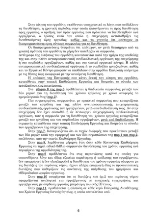Στην αίτηση του εργοδότη, εκτίθενται υποχρεωτικά οι λόγοι που επιβάλλουν
τη διευθέτηση, η χρονική περίοδος στην οποία κατανέμονται οι προς διευθέτηση
ώρες εργασίας, ο αριθμός των ωρών εργασίας που πρόκειται να διευθετηθούν ανά
εργαζόμενο, ο τρόπος κατά τον οποίο η επιχείρηση αντισταθμίζει τις
διευθετούμενες ώρες εργασίας, καθώς και το γεγονός ότι απέτυχαν οι
διαπραγματεύσεις προς σύναψη συμφωνίας για τη διευθέτηση.
       Οι διαπραγματεύσεις θεωρείται ότι απέτυχαν, αν μετά δεκαήμερο από τη
γραπτή πρόταση του εργοδότη τα μέρη δεν κατέληξαν σε συμφωνία.
Αντίγραφο της αιτήσεως του εργοδότη κοινοποιείται κατά την ημέρα της υποβολής
της και στην πλέον αντιπροσωπευτική συνδικαλιστική οργάνωση της επιχείρησης
ή στο συμβούλιο εργαζομένων, καθώς και στο τοπικό εργατικό κέντρο. Η πλέον
αντιπροσωπευτική συνδικαλιστική οργάνωση ή το συμβούλιο εργαζομένων, καθώς
και το Εργατικό Κέντρο μπορούν να υποβάλουν στην αρμόδια Επιτροπή υπόμνημα
με τις θέσεις τους αναφορικά με την αιτούμενη διευθέτηση.
       Η απόφαση της Επιτροπής που κάνει δεκτή την αίτηση του εργοδότη,
κατατίθεται στην τοπική Επιθεώρηση Εργασίας και δεσμεύει το σύνολο των
εργαζομένων της επιχείρησης.
       Στο εδάφιο β της παρ.6 προβλέπεται η διαδικασία συμφωνίας μεταξύ των
δύο μερών για τη διευθέτηση του χρόνου εργασίας με χρόνο αναφοράς το
ημερολογιακό έτος (παρ.2).
       Πιο συγκεκριμένα, συμφωνείται με πρακτικό συμφωνίας που καταρτίζεται
μεταξύ του εργοδότη και της πλέον αντιπροσωπευτικής επιχειρησιακής
συνδικαλιστικής οργάνωσης των εργαζομένων, μετά από διαβούλευσή τους. Αν στην
επιχείρηση δεν έχει συσταθεί ή δε λειτουργεί επιχειρησιακή συνδικαλιστική
οργάνωση, τότε η συμφωνία για τη διευθέτηση του χρόνου εργασίας καταρτίζεται
μεταξύ του εργοδότη και του συμβουλίου εργαζομένων, μετά από διαβούλευση. Η
συμφωνία κατατίθεται στην τοπική Επιθεώρηση Εργασίας και δεσμεύει το σύνολο
των εργαζόμενων της επιχείρησης.
       Στην παρ.7, διευκρινίζεται ότι οι τυχόν διαφορές που προκύπτουν μεταξύ
των δύο μερών κατά την εφαρμογή και των δύο περιπτώσεων της παρ.1 και παρ.2,
επιλύονται από την οικεία Επιθεώρηση Εργασίας.
       Στην παρ.8, λαμβάνεται μέριμνα έτσι ώστε κάθε Κοινωνική Επιθεώρηση
Εργασίας να τηρεί ειδικό βιβλίο συμφωνιών διευθέτησης του χρόνου εργασίας ανά
περιφέρεια της αρμοδιότητάς της.
       Στην παρ.9 προβλέπεται ότι στις περιπτώσεις κατά τις οποίες για
οποιονδήποτε λόγο και ιδίως εξαιτίας παραίτησης ή απόλυσης του εργαζόμενου,
δεν εφαρμοστεί ή δεν ολοκληρωθεί η διευθέτηση του χρόνου εργασίας σύμφωνα με
τις διατάξεις του παρόντος νόμου, έχουν πλήρη εφαρμογή όλες οι προστατευτικές
διατάξεις που καθορίζουν τις συνέπειες της υπέρβασης του ημερήσιου και
εβδομαδιαίου ωραρίου εργασίας.
       Στην παρ.10 αναφέρεται ότι οι διατάξεις του άρ.2 του παρόντος νόμου
εφαρμόζονται αναλογικά για εργαζόμενους σε εποχιακές επιχειρήσεις και
εργαζόμενους με σύμβαση εργασίας μικρότερη του ενός (1) έτους.
       Στην παρ.11, προβλέπεται η σύσταση σε κάθε νομό Επιτροπής Διευθέτησης
του Χρόνου Εργασίας διετούς θητείας, η οποία αποτελείται από:




                                      6
 