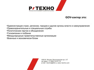 GOV-сектор это:


•Администрации стран, регионов, городов и другие органы власти и самоуправления
•Правоохранительные и специальные службы
•Политические партии и объединения
•Госкомпании и госбанки
•Международные правительственные организации
•Военные и экономически блоки
 