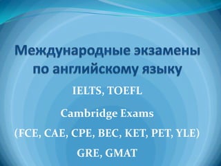 IELTS, TOEFL

        Cambridge Exams
(FCE, CAE, CPE, BEC, KET, PET, YLE)
           GRE, GMAT
 