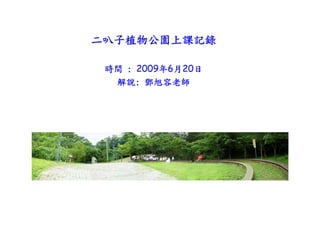 二叭子植物公園上課記錄

 時間 : 2009年6月20日
  解說: 鄧旭容老師
 