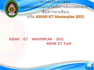 ASEAN ICT Masterplan 2015




ASEAN   ICT   MASTERPLAN 2015
                     ASEAN ICT Fund
 