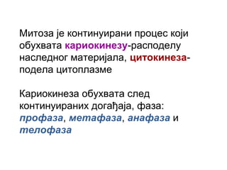 Митоза је континуирани процес који
обухвата кариокинезу-расподелу
наследног материјала, цитокинеза-
подела цитоплазме

Кариокинеза обухвата след
континуираних догађаја, фаза:
профаза, метафаза, анафаза и
телофаза
 
