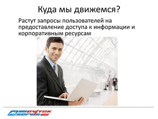 Куда мы движемся?
             Растут запросы пользователей на
             предоставление доступа к информации и
             корпоративным ресурсам




_________________________________________________________________________________________________________________________________________
 