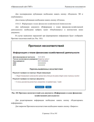 «Официальный сайт ГМУ»                                       Руководство пользователя



     Для подтверждения публикации необходимо нажать кнопку «Подписать ЭП и
опубликовать».
    Для отмены публикации необходимо нажать кнопку «Отмена».

    4.6.4.3. Информация о плане финансово-хозяйственной деятельности
     Для публикации документа «Информация о плане финансово-хозяйственной
деятельности» необходимо выбрать пункт «Опубликовать» в контекстном меню
документа.
    В случае выявлении нарушений при формировании информации будет отображѐн
Протокол несоответствий (см. Рис. 101).




Рис. 101 Протокол несоответствий для документа «Информация о плане финансово-
                          хозяйственной деятельности»

    Для редактирования информации необходимо нажать кнопку «Редактировать
информацию».
    Для закрытия Протокола несоответствия необходимо нажать кнопку «Закрыть».


                                   Страница 118 из 341
 