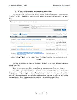 «Официальный сайт ГМУ»                                        Руководство пользователя



      4.10.5. Выбор учредителя для федеральных учреждений
      Условия перехода к выполнению данной процедуры описаны выше. У пользователя
откроется форма справочника «Федеральные органы исполнительной власти» (см. Рис.
148).




 Рис. 148 Выбор учредителя из справочника «Федеральные органы исполнительной
                                    власти».

     Для поиска значения необходимо заполнить поля для ввода информации и нажать на
кнопку «Найти».
     Для очистки параметров фильтра необходимо нажать кнопку «Очистить фильтр».
     Для выбора организации необходимо нажать на значение в столбце «Наименование».
В результате форма справочника «Федеральные органы исполнительной власти»
закроется. Наименование и код выбранной организации отобразятся в соответствующих
полях в блоке «Орган, осуществляющий функции и полномочия учредителя».




                                    Страница 166 из 341
 