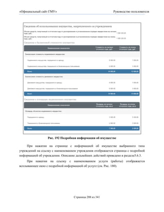 «Официальный сайт ГМУ»                                      Руководство пользователя




                  Рис. 192 Подробная информация об имуществе

     При нажатии на странице с информацией об имуществе выбранного типа
учреждений на ссылку с наименованием учреждения отображается страница с подробной
информацией об учреждении. Описание дальнейших действий приведено в разделе5.6.3.
     При нажатии на ссылку с наименованием услуги (работы) отображается
всплывающее окно с подробной информацией об услуге (см. Рис. 180).




                                   Страница 208 из 341
 