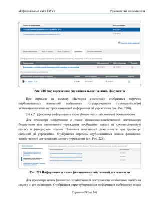 «Официальный сайт ГМУ»                                       Руководство пользователя




          Рис. 228 Государственное (муниципальное) задание. Документы

     При переходе на вкладку «История изменений» отобразится перечень
опубликованных     изменений    выбранного    государственного   (муниципального)
задания(аналогично истории изменений информации об учреждении (см. Рис. 220)).
    5.6.4.2. Просмотр информации о плане финансово-хозяйственной деятельности
     Для просмотра информации о плане финансово-хозяйственной деятельности
бюджетного или автономного учреждения необходимо нажать на соответствующую
ссылку в развернутом перечне Плановых показателей деятельности при просмотре
сведений об учреждении. Отобразится перечень опубликованных планов финансово-
хозяйственной деятельности данного учреждения (см. Рис. 229).




       Рис. 229 Информация о плане финансово-хозяйственной деятельности

     Для просмотра плана финансово-хозяйственной деятельности необходимо нажать на
ссылку с его названием. Отобразится структурированная информация выбранного плана

                                   Страница 245 из 341
 