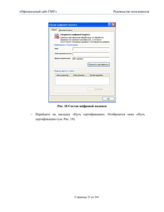 «Официальный сайт ГМУ»                                     Руководство пользователя




                         Рис. 18 Состав цифровой подписи

       Перейдите на закладку «Путь сертификации». Отобразится окно «Путь
        сертификации» (см. Рис. 19).




                                   Страница 31 из 341
 