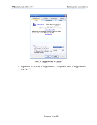 «Официальный сайт ГМУ»                                  Руководство пользователя




                         Рис. 26 CryptoPro CSP. Общие

       Перейдите на вкладку «Оборудование». Отобразится окно «Оборудование»
        (см. Рис. 27).




                                  Страница 36 из 341
 