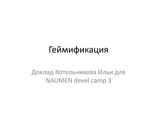 Геймификация

Доклад Котельникова Ильи для
    NAUMEN devel camp 3
 