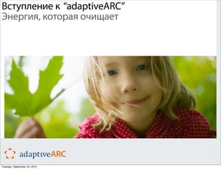 Вступление к “adaptiveARC”
Энергия, которая очищает




Tuesday, September 25, 2012
 