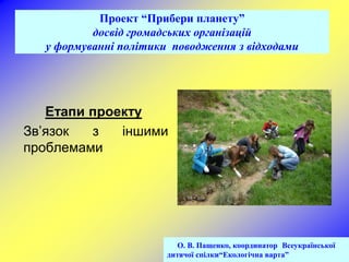 Проект “Прибери планету”
          досвід громадських організацій
  у формуванні політики поводження з відходами




   Етапи проекту
Зв’язок  з   іншими
проблемами




                          О. В. Пащенко, координатор Всеукраїнської
                       дитячої спілки“Екологічна варта”
 