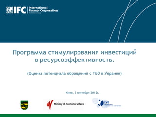 Программа стимулирования инвестиций
      в ресурсоэффективность.

    (Оценка потенциала обращения с ТБО в Украине)



                      Киев, 3 сентября 2012г.
 