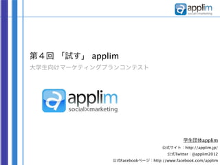 第４回 「試す」 applim
大学生向けマーケティングプランコンテスト




                                          学生団体applim
                                 公式サイト：http://applim.jp/
                                   公式Twitter：@applim2012
             公式Facebookページ：http://www.facebook.com/applim
 
