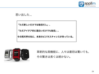 思い出した...


「ただ新しいだけでは駄目だし」、

「ただアイデア的に面白いだけでも駄目」。

その両天   の先に、未来のビジネスチャンスが待っている。




           革新的な高機能に、人々は最初は驚いても、
           その驚きは長くは続かない。




                                  24
 