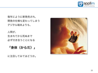 毎年にように新発売され、
開発の仕様も変わってしまう
デジタル端末よりも、

人間が、
生まれてから死ぬまで
必ず付き合うことになる


「身体（からだ）」

に注目してみてはどうか。




                25
 