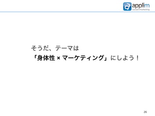 そうだ、テーマは
「身体性 × マーケティング」にしよう！




                       26
 