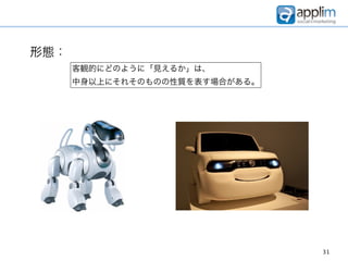 形態：
      客観的にどのように「見えるか」は、
      中身以上にそれそのものの性質を表す場合がある。




                                31
 