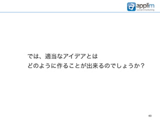 では、適当なアイデアとは
どのように作ることが出来るのでしょうか？




                       40
 