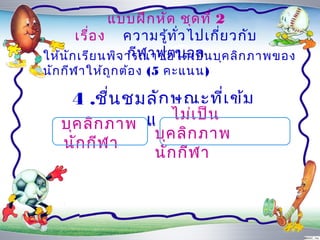 แบบฝึก หัด ชุด ที่ 2
       เรื่อ ง ควำมรู้ท ั่ว ไปเกี่ย วกับ
                  กีฬ ำฟุต บอล
ให้น ัก เรีย นพิจ ำรณำข้อ ใดเป็น บุค ลิก ภำพของ
นัก กีฬ ำให้ถ ูก ต้อ ง (5 คะแนน)

     4 .ชื่น ชมลัก ษณะที่เ ข้ม
   บุค ลิก ภำพ แข็ไม่เ ป็น
                   ง
                     บุค ลิก ภำพ
   นัก กีฬ ำ
                     นัก กีฬ ำ
 