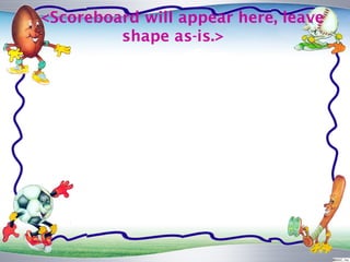 <Scoreboard will appear here, leave
         shape as-is.>
 