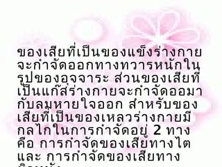 ของเสีย ที่เ ป็น ของแข็ง ร่า งกาย
จะกำา จัด ออกทางทวารหนัก ใน
รูป ของอุจ จาระ ส่ว นของเสีย ที่
เป็น แก๊ส ร่า งกายจะกำา จัด ออมา
กับ ลมหายใจออก สำา หรับ ของ
เสีย ที่เ ป็น ของเหลวร่า งกายมี
กลไกในการกำา จัด อยู่ 2 ทาง
คือ การกำา จัด ของเสีย ทางไต
และ การกำา จัด ของเสีย ทาง
 