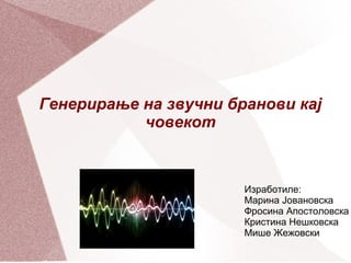 Генерирање на звучни бранови кај
           човекот



                       Изработиле:
                       Марина Јовановска
                       Фросина Апостоловска
                       Кристина Нешковска
                       Мише Жежовски
 