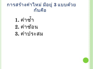 การสร้า งคำา ใหม่ มีอ ยู่ 3 แบบด้ว ย
              กัน คือ

    1. คำา ซำ้า
    2. คำา ซ้อ น
    3. คำา ประสม
 