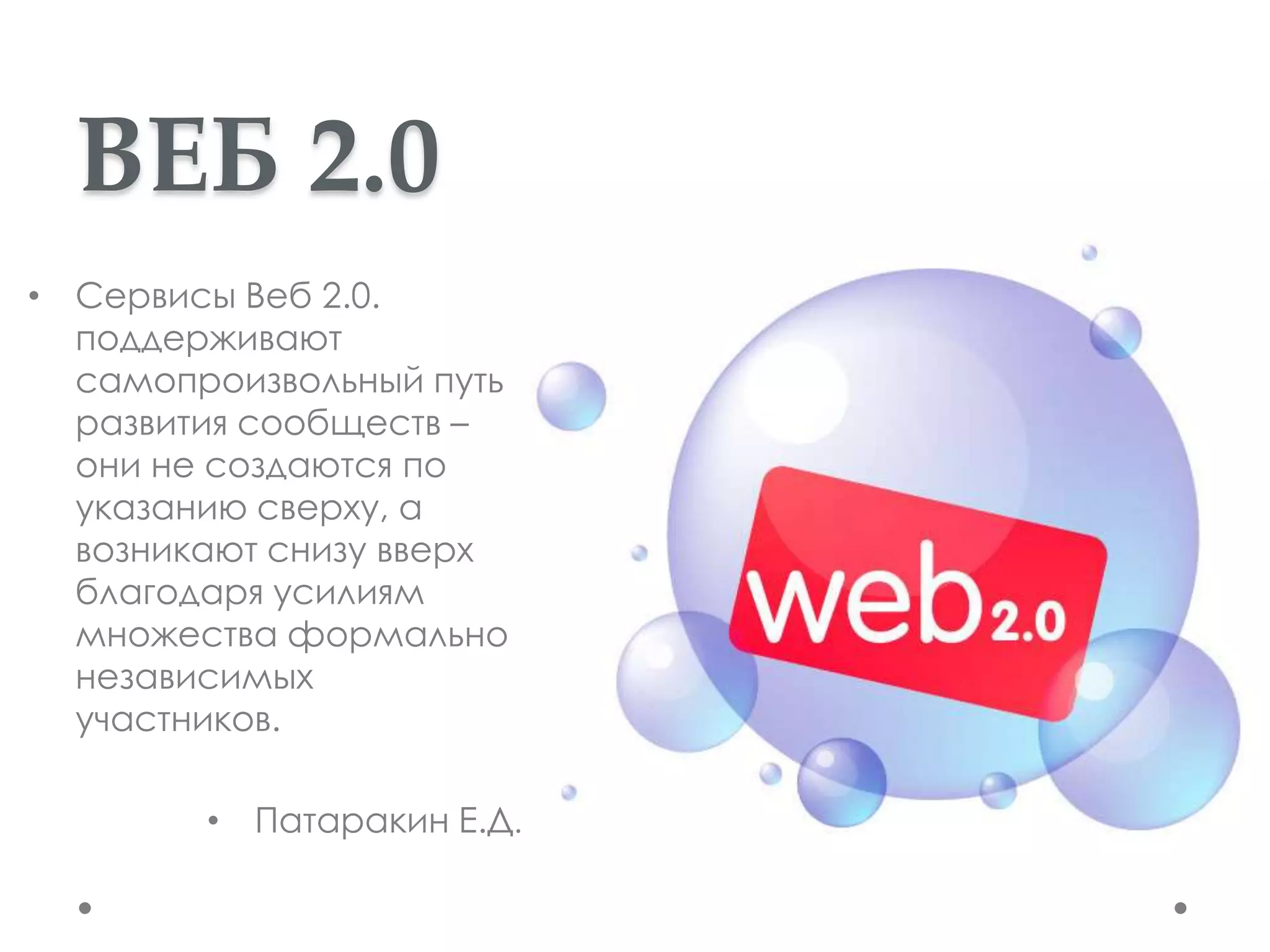ВЕБ 2.0
• Сервисы Веб 2.0.
  поддерживают
  самопроизвольный путь
  развития сообществ –
  они не создаются по
  указанию сверху, а
  возникают снизу вверх
  благодаря усилиям
  множества формально
  независимых
  участников.

        • Патаракин Е.Д.
 