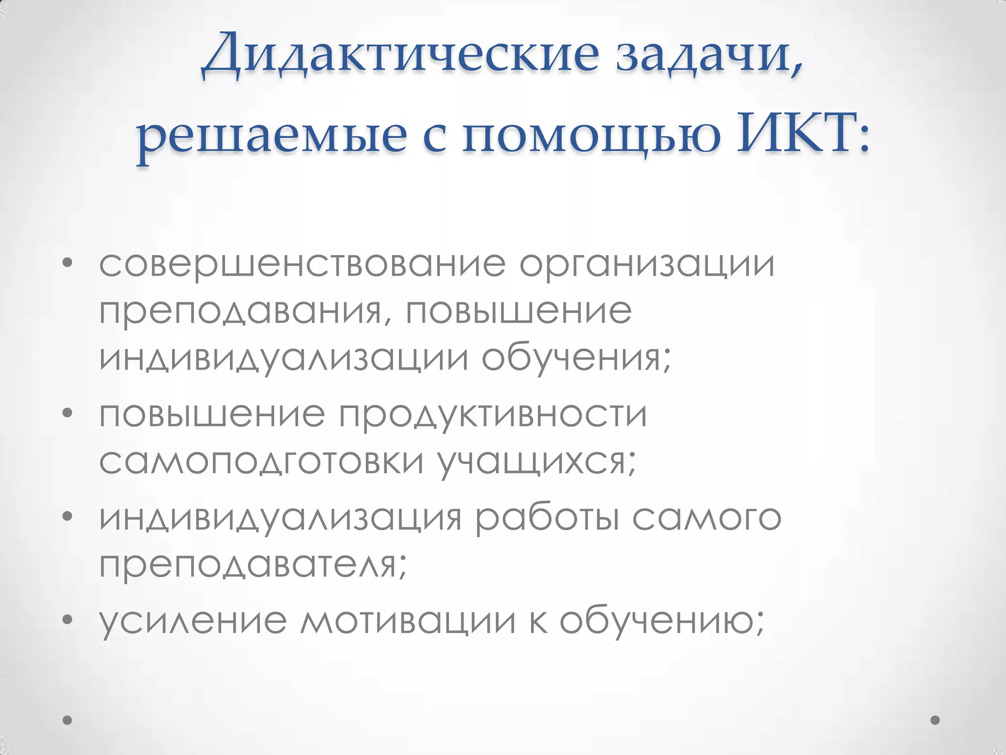 Дидактические задачи,
   решаемые с помощью ИКТ:

• совершенствование организации
  преподавания, повышение
  индивидуализации обучения;
• повышение продуктивности
  самоподготовки учащихся;
• индивидуализация работы самого
  преподавателя;
• усиление мотивации к обучению;
 