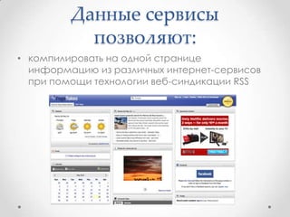 Данные сервисы
           позволяют:
• компилировать на одной странице
  информацию из различных интернет-сервисов
  при помощи технологии веб-синдикации RSS
 